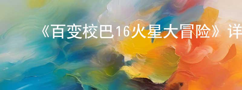 陈思同发布《百变校巴16火星大冒险》详情介绍_百变校巴16火星大冒险已完结在线观看_百变校巴16火星大冒险迅雷下载_国漫